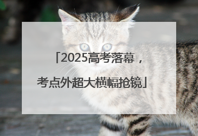 2025高考落幕，考点外超大横幅抢镜