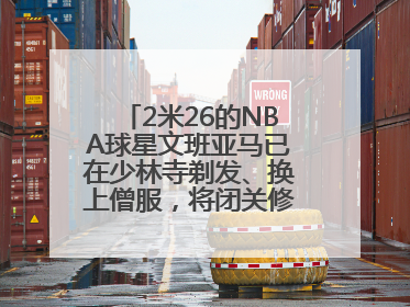 2米26的NBA球星文班亚马已在少林寺剃发、换上僧服，将闭关修行10天！少林寺回应：人在寺里