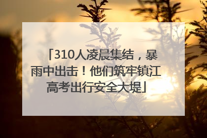 310人凌晨集结，暴雨中出击！他们筑牢镇江高考出行安全大堤