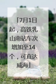 7月1日起，高铁乳山南站车次增加至14个，可直达威海