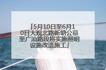 5月10日至6月10日大观北路新塘公墓至广汕路段将实施照明设施改造施工