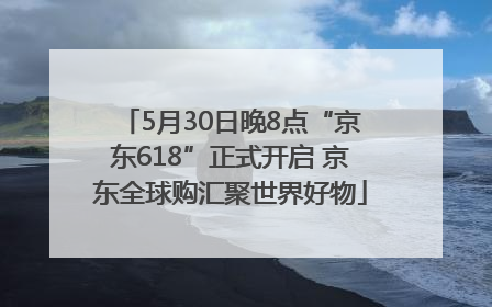 5月30日晚8点“京东618”正式开启 京东全球购汇聚世界好物