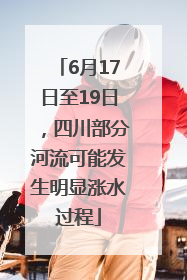 6月17日至19日，四川部分河流可能发生明显涨水过程
