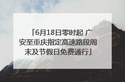 6月18日零时起 广安至重庆指定高速路段周末及节假日免费通行