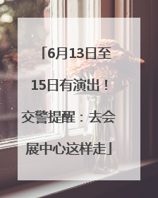 6月13日至15日有演出！交警提醒：去会展中心这样走