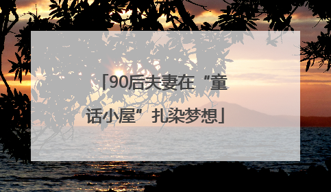 90后夫妻在“童话小屋”扎染梦想