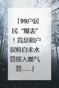 99户居民“爆表”！竟是租户误将自来水管接入燃气管……