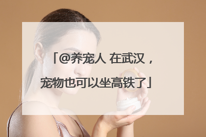 @养宠人 在武汉，宠物也可以坐高铁了