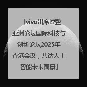 vivo出席博鳌亚洲论坛国际科技与创新论坛2025年香港会议，共话人工智能未来图景